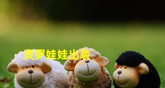 灵异娃娃出装攻略大全集（玩转灵异娃娃，打造最强装备，让你战无不胜）