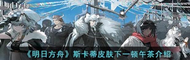 明日方舟新角色技能分析——斯卡蒂（斯卡蒂的强度如何？技能怎么用？明日方舟新人气角色解析）