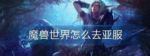 魔兽世界怎么玩亚服,轻松上手亚服，畅游虚拟世界新篇章